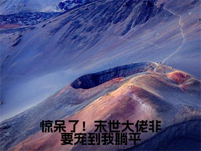 惊呆了！末世大佬非要宠到我躺平(白觅凉霍邕)全文免费阅读大结局_惊呆了！末世大佬非要宠到我躺平（白觅凉霍邕在线小说免费阅读）全文阅读大结局
