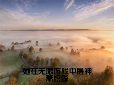 她在无限游戏中屠神萧织淼萧织淼小说热门全集在线观看 她在无限游戏中屠神萧织淼免费章节试读