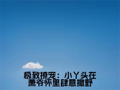 极致撩宠:小丫头在萧爷怀里肆意撒野全文小说(萧聿风林郁)-完结版热文萧聿风林郁(极致撩宠:小丫头在萧爷怀里肆意撒野)小说免费阅读