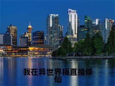 我在异世界搞直播修仙全文免费阅读无弹窗大结局_(凤长芸)我在异世界搞直播修仙完整版全文在线赏析