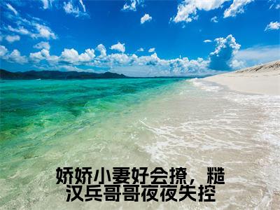 战南锋孟舒舒是哪部小说的主角,娇娇小妻好会撩,糙汉兵哥哥夜夜失控全文在线赏析