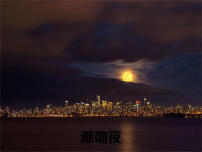 裴言澈楚栀柔（潮吻夜）全文免费阅读无弹窗-潮吻夜主角叫裴言澈楚栀柔的小说全章节免费阅读