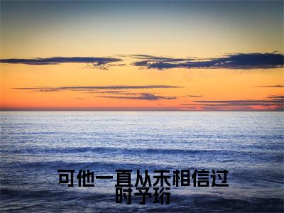 许知意时予珩小说可他一直从未相信过时予珩全文免费阅读无弹窗-正版小说(可他一直从未相信过时予珩)许知意时予珩全文阅读