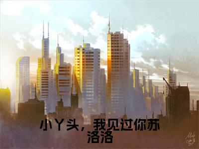 小丫头，我见过你苏洛洛小说（苏洛洛黑瞎子）全文在线阅读免费大结局_小丫头，我见过你苏洛洛小说最新章节列表
