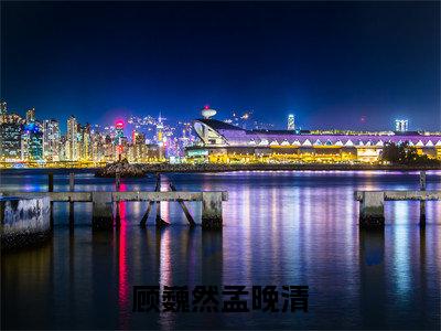 顾巍然孟晚清精选小说大结局阅读_(孟晚清顾巍然)顾巍然孟晚清免费阅读最新章节列表