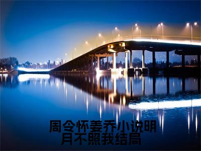 明月不照我（ 周令怀姜乔）全文免费阅读无弹窗大结局_明月不照我最新章节列表