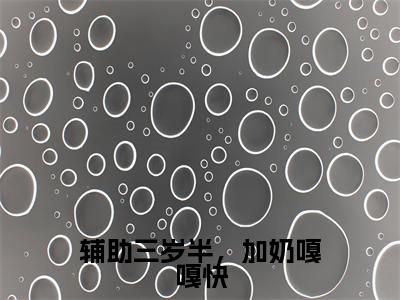 辅助三岁半,加奶嘎嘎快(傅甜甜免费阅读无弹窗)傅甜甜最新章节列表_笔趣阁
