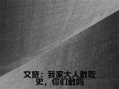 文旅:我家大人敢吃史,你们敢吗(苏晨)小说全文免费阅读无弹窗大结局_文旅:我家大人敢吃史,你们敢吗全文在线阅读无弹窗(苏晨)