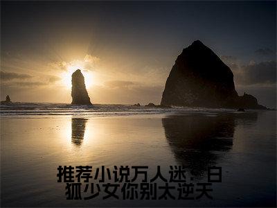万人迷：白狐少女你别太逆天免费小说-（万人迷：白狐少女你别太逆天） 司承言离完结版在线阅读