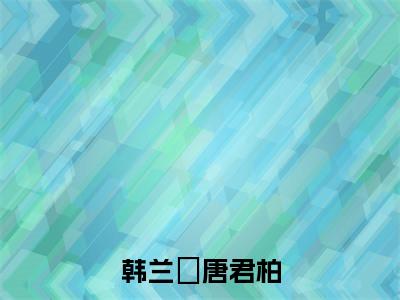 韩兰玥唐君柏(韩兰玥唐君柏)小说全文免费阅读无弹窗-韩兰玥唐君柏全章节在线阅读