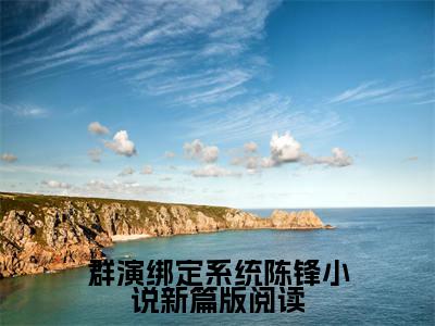 （ 陈锋赵志龙）全文免费阅读 群演绑定系统陈锋小说新篇版阅读言情小说讲的是什么