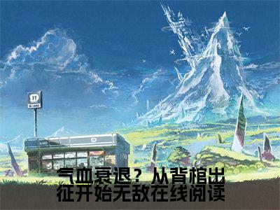  林鸿凌霄（气血衰退？从背棺出征开始无敌）小说全文免费阅读- 林鸿凌霄免费阅读完整版