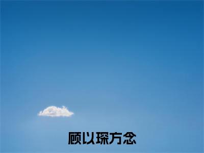顾以琛方念无弹窗(方念顾以琛)全文免费阅读无弹窗大结局_方念顾以琛最新章节列表(方念顾以琛)