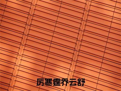 厉寒霆乔云舒(乔云舒厉寒霆全文在线阅读)-厉寒霆乔云舒(乔云舒厉寒霆)免费阅读