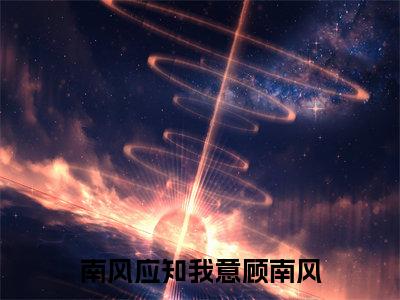南风应知我意顾南风(宋知意顾南风)小说免费阅读-南风应知我意顾南风(宋知意顾南风)已完结全集大结局小说