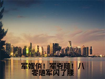 军嫂俏！军爷糙！八零随军闪了腰(秦九烈江宁)全文免费阅读无弹窗大结局_(秦九烈江宁在线阅读)最新章节列表笔趣阁（秦九烈江宁）