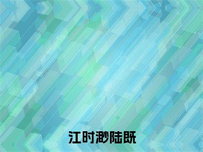 陆既江时渺(江时渺陆既)在线阅读的小说完整版-江时渺陆既(陆既江时渺)小说免费阅读