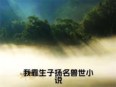 我靠生子扬名兽世（ 白莹莹避雷）最火小说全文-（ 白莹莹避雷）我靠生子扬名兽世小说完整版免费阅读