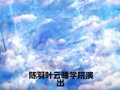 学院演出，造就封神现场！小说免费（ 陈羽叶云曦）全文免费阅读无弹窗-学院演出，造就封神现场！小说全文免费阅读-笔趣阁