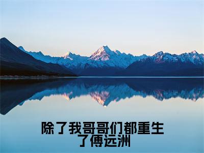 除了我哥哥们都重生了傅远洲(傅星河傅远洲)全文免费阅读大结局_除了我哥哥们都重生了傅远洲最新章节列表_笔趣阁