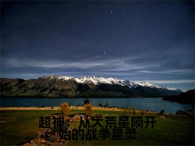 超神:从大荒星陨开始的战争星灵阿特瑞斯正版美文欣赏 阿特瑞斯小说全文完整版免费阅读