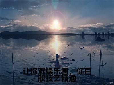 (番外)+(全文)让你混娱乐圈,你百般技艺精通小说免费下载阅读_(让你混娱乐圈,你百般技艺精通)林夏热芭最新章节列表_笔趣阁(林夏热芭)