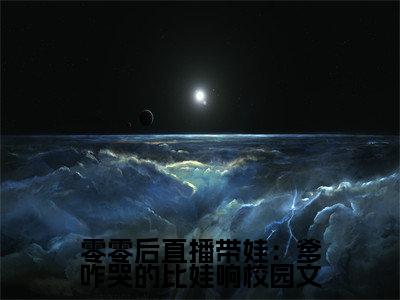  董晨董格球人气小说零零后直播带娃：爹咋哭的比娃响创在线阅读-正版小说《零零后直播带娃：爹咋哭的比娃响》 董晨董格球全文阅读
