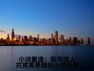  梁书媞程清玙小说（重逢：我与佳人共赏美景精彩小说）免费阅读-重逢：我与佳人共赏美景精彩小说（ 梁书媞程清玙）全章节最新阅读