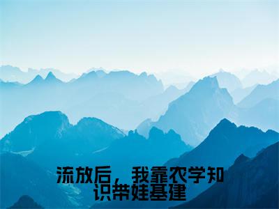 流放后,我靠农学知识带娃基建(苏溱)全文免费阅读_(苏溱)最新章节小说免费阅读(流放后,我靠农学知识带娃基建)