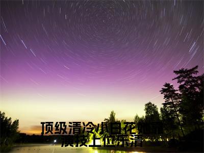 (热推新书)美文摘抄(顶级清冷小白花她靠演技上位乐清)主人公为(乐清)的小说 顶级清冷小白花她靠演技上位乐清大结局全文免费阅读_笔趣阁
