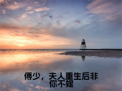 顾言溪傅砚辞小说免费全本-傅少,夫人重生后非你不嫁小说(顾言溪傅砚辞完整版)免费阅读