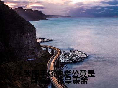 （ 乔星秦策）全文免费阅读无弹窗大结局我随手嫁的老公竟是首富？免费阅读最新章节精彩免费阅读_笔趣阁