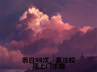 小说表白99次，高冷校花上门求婚全文阅读无弹窗大结局_（顾三）表白99次，高冷校花上门求婚最新章节列表_笔趣阁
