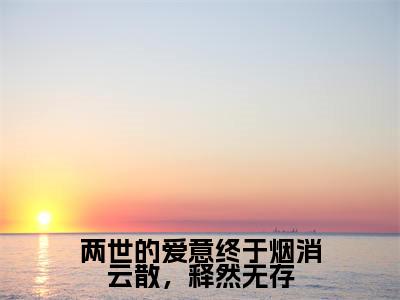 许洛枝梁君泽(两世的爱意终于烟消云散,释然无存)小说全文免费阅读-许洛枝梁君泽免费阅读完整版