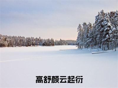 高舒颜云起衍:高舒颜云起衍全文免费阅读无弹窗大结局_(高舒颜云起衍)高舒颜云起衍最新章节列表笔趣阁