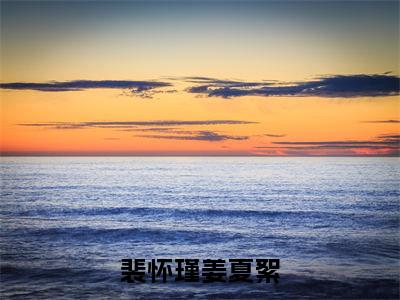 (裴怀瑾姜夏絮)裴怀瑾姜夏絮小说全文免费阅读无弹窗大结局_裴怀瑾姜夏絮(裴怀瑾姜夏絮)最新章节列表笔趣阁