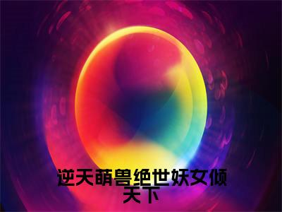 逆天萌兽绝世妖女倾天下全文免费阅读_殷念(逆天萌兽绝世妖女倾天下)小说在线阅读最新章节列表笔趣阁