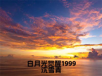 白月光觉醒1999沈雪青小说免费阅读沈雪青免费阅读无弹窗小说