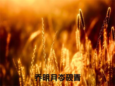 乔明月岑砚青(乔明月岑砚青)小说全文大结局-(乔明月岑砚青)全章节完整版在线阅读