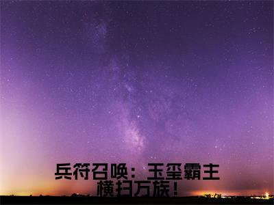 兵符召唤：玉玺霸主横扫万族！小说全文免费阅读（ 陆云凌雪）全文免费阅读无弹窗_ 陆云凌雪小说全文免费阅读