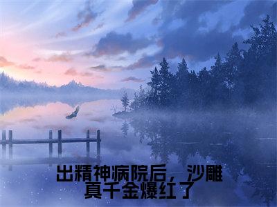 出精神病院后,沙雕真千金爆红了(明哩南烛)全文免费阅读无弹窗大结局_(出精神病院后,沙雕真千金爆红了)最新章节列表_笔趣阁(明哩南烛)