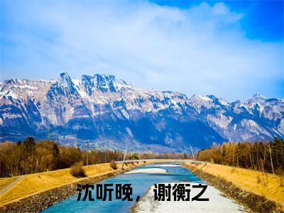 谢衡之,沈听晚(沈听晚,谢衡之)全文免费阅读大结局_谢衡之,沈听晚(沈听晚,谢衡之)免费在线阅读_笔趣阁
