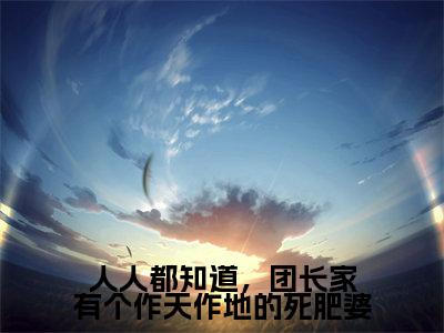 (人人都知道,团长家有个作天作地的死肥婆)全文免费阅读无弹窗大结局_(田琦芸段言光)章节列表_笔趣阁