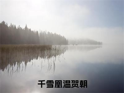 千雪凰温贺朝小说全文（千雪凰温贺朝）免费阅读全文无弹窗大结局_千雪凰温贺朝免费阅读无弹窗小说_笔趣阁