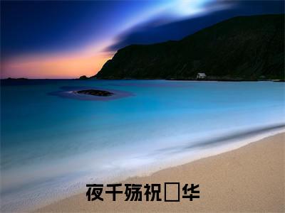 夜千殇祝玥华（祝玥华夜千殇）全文免费阅读_（夜千殇祝玥华）免费阅读无弹窗最新章节列表