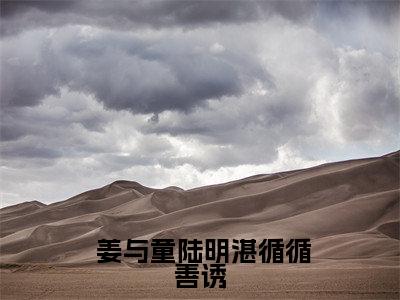 循循善诱，引禁欲佛子坠神坛（ 姜与童陆明湛）免费全文阅读小说_（循循善诱，引禁欲佛子坠神坛） 姜与童陆明湛最新章节列表-笔趣阁