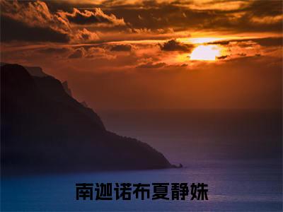 夏静姝南迦诺布(南迦诺布夏静姝)全文免费阅读无弹窗完整版,(夏静姝南迦诺布)免费阅读全文最新章节列表_笔趣阁