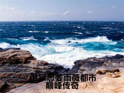 都市巅峰传奇（ 武常思姜雨薇）全文免费阅读无弹窗大结局_都市巅峰传奇（ 武常思姜雨薇）最新章节列表