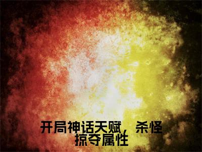 开局神话天赋,杀怪掠夺属性全文免费阅读-苏白小说(开局神话天赋,杀怪掠夺属性)免费阅读全文
