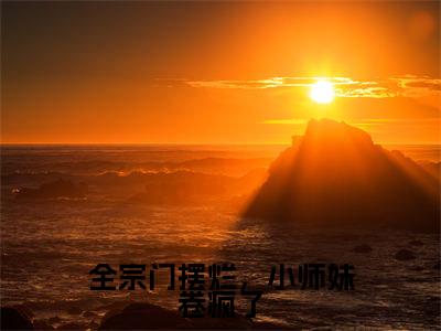 小说全宗门摆烂,小师妹卷疯了(帝尧沈月息)免费阅读-小说全宗门摆烂,小师妹卷疯了全文在线赏析